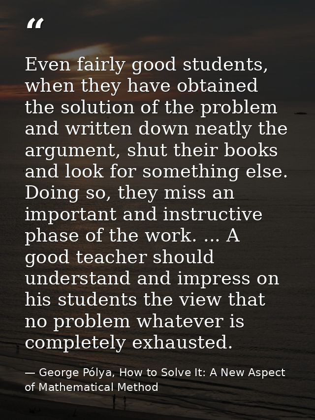 Even fairly good students, when they have obtained the solution of the problem and written down neatly the argument, shu — George Pólya, How to Solve It: A New Aspect of Mathematical Method