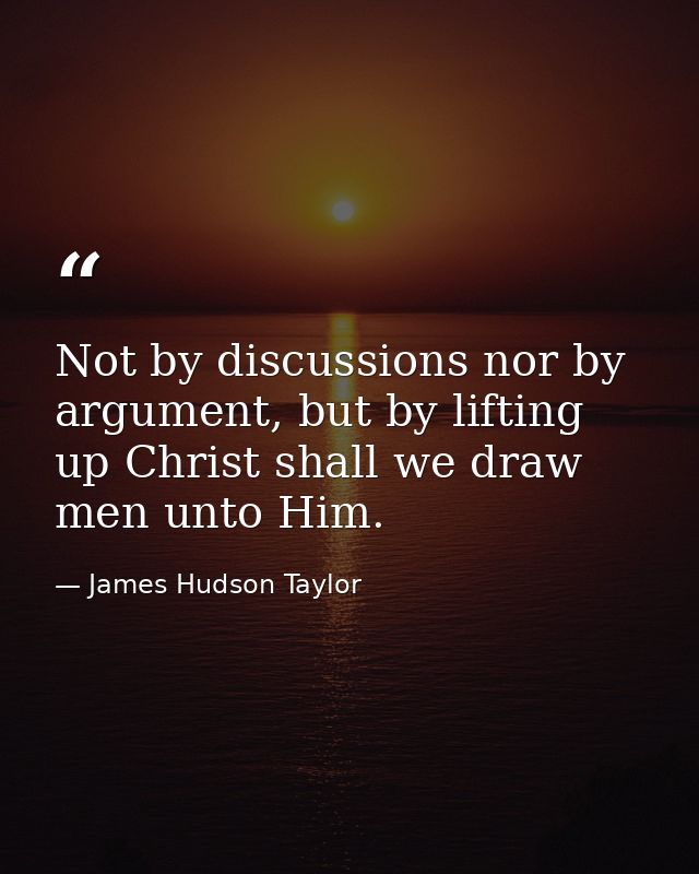 Not by discussions nor by argument, but by lifting up Christ shall we draw men unto Him. — James Hudson Taylor
