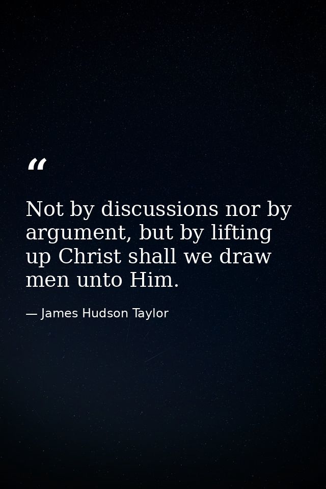 Not by discussions nor by argument, but by lifting up Christ shall we draw men unto Him. — James Hudson Taylor