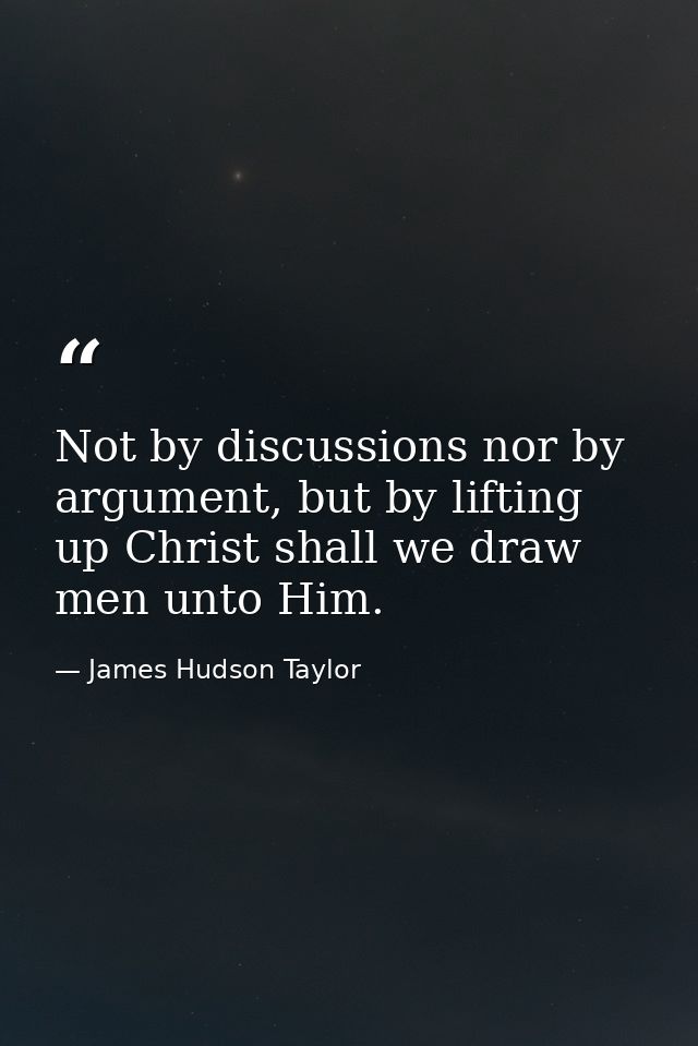 Not by discussions nor by argument, but by lifting up Christ shall we draw men unto Him. — James Hudson Taylor