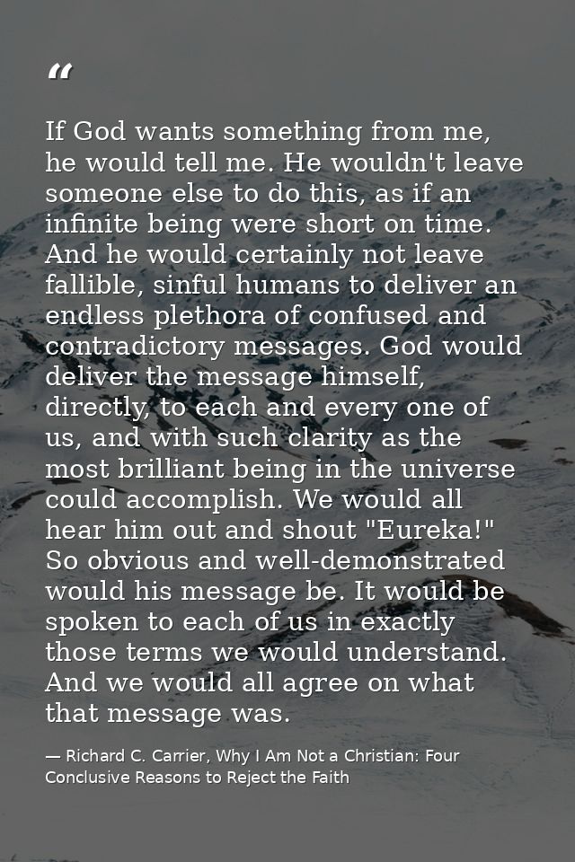 If God wants something from me, he would tell me. He wouldn't leave someone else to do this, as if an infinite being wer — Richard C. Carrier, Why I Am Not a Christian: Four Conclusive Reasons to Reject the Faith