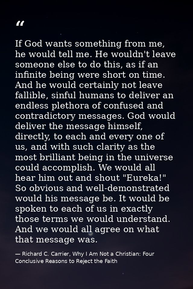 If God wants something from me, he would tell me. He wouldn't leave someone else to do this, as if an infinite being wer — Richard C. Carrier, Why I Am Not a Christian: Four Conclusive Reasons to Reject the Faith