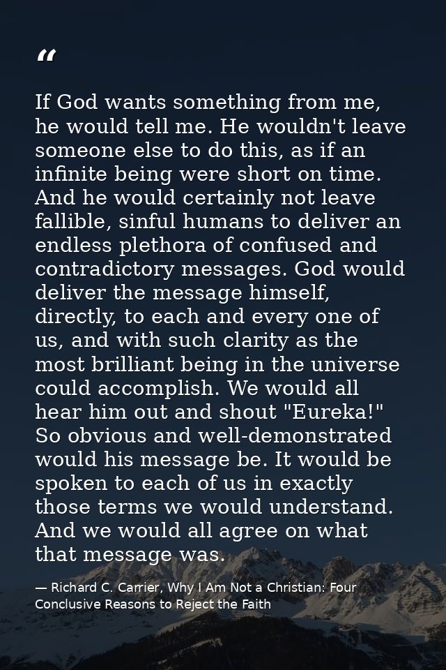 If God wants something from me, he would tell me. He wouldn't leave someone else to do this, as if an infinite being wer — Richard C. Carrier, Why I Am Not a Christian: Four Conclusive Reasons to Reject the Faith