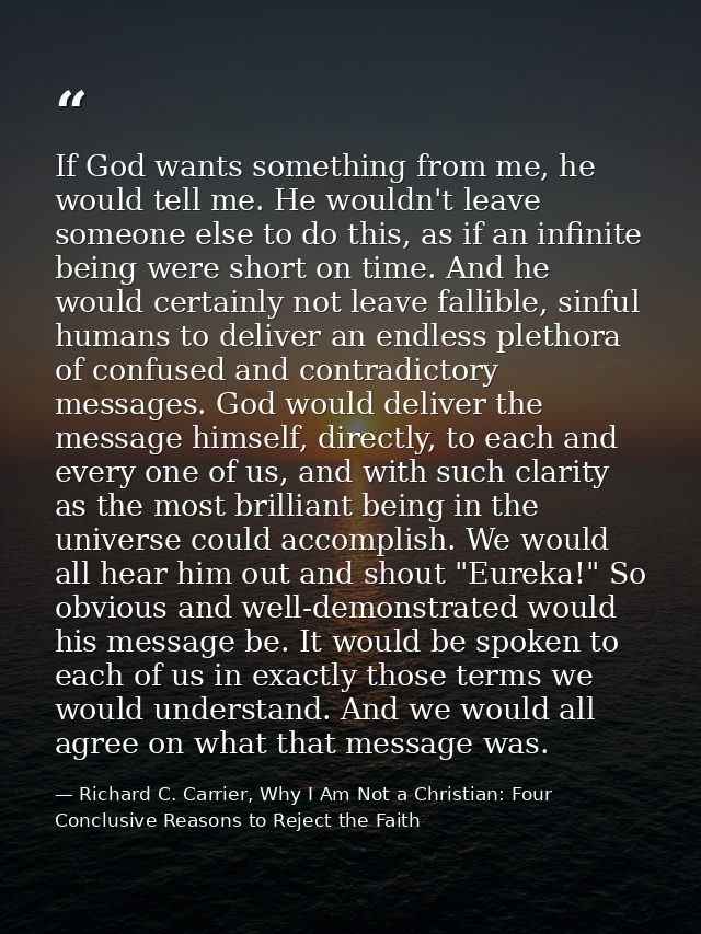 If God wants something from me, he would tell me. He wouldn't leave someone else to do this, as if an infinite being wer — Richard C. Carrier, Why I Am Not a Christian: Four Conclusive Reasons to Reject the Faith