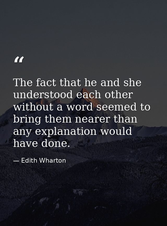 The fact that he and she understood each other without a word seemed to bring them nearer than any explanation would hav — Edith Wharton