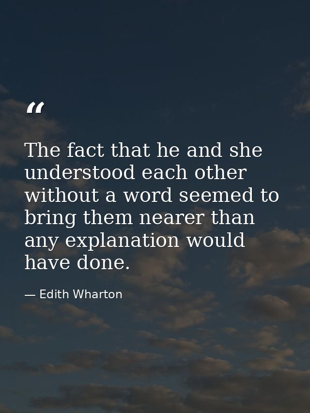 The fact that he and she understood each other without a word seemed to bring them nearer than any explanation would hav — Edith Wharton
