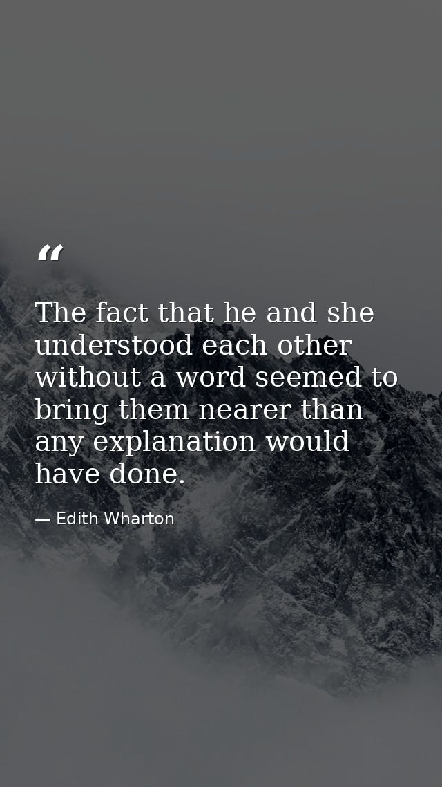 The fact that he and she understood each other without a word seemed to bring them nearer than any explanation would hav — Edith Wharton