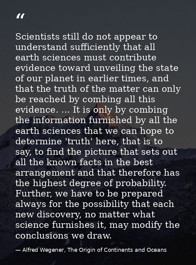 Scientists still do not appear to understand sufficiently that all earth sciences must contribute evidence toward unveil — Alfred Wegener, The Origin of Continents and Oceans