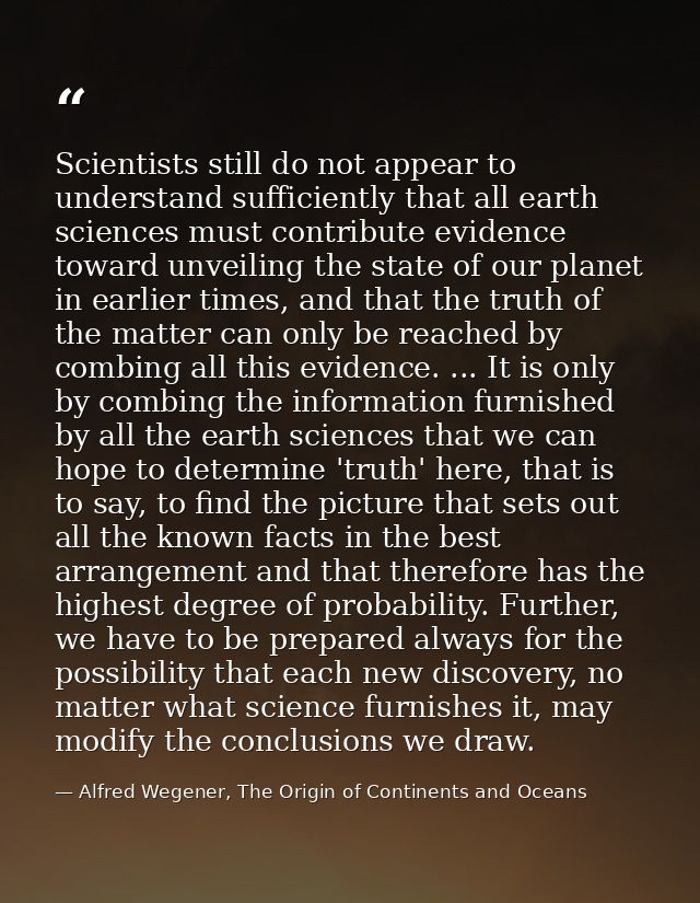 Scientists still do not appear to understand sufficiently that all earth sciences must contribute evidence toward unveil — Alfred Wegener, The Origin of Continents and Oceans
