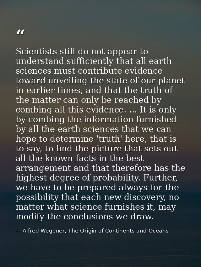 Scientists still do not appear to understand sufficiently that all earth sciences must contribute evidence toward unveil — Alfred Wegener, The Origin of Continents and Oceans