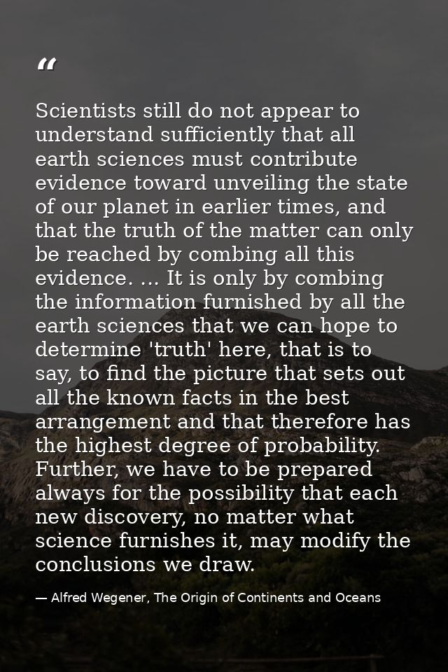 Scientists still do not appear to understand sufficiently that all earth sciences must contribute evidence toward unveil — Alfred Wegener, The Origin of Continents and Oceans