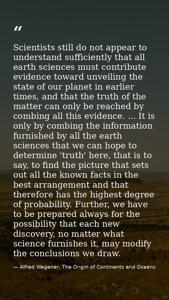 Scientists still do not appear to understand sufficiently that all earth sciences must contribute evidence toward unveil — Alfred Wegener, The Origin of Continents and Oceans