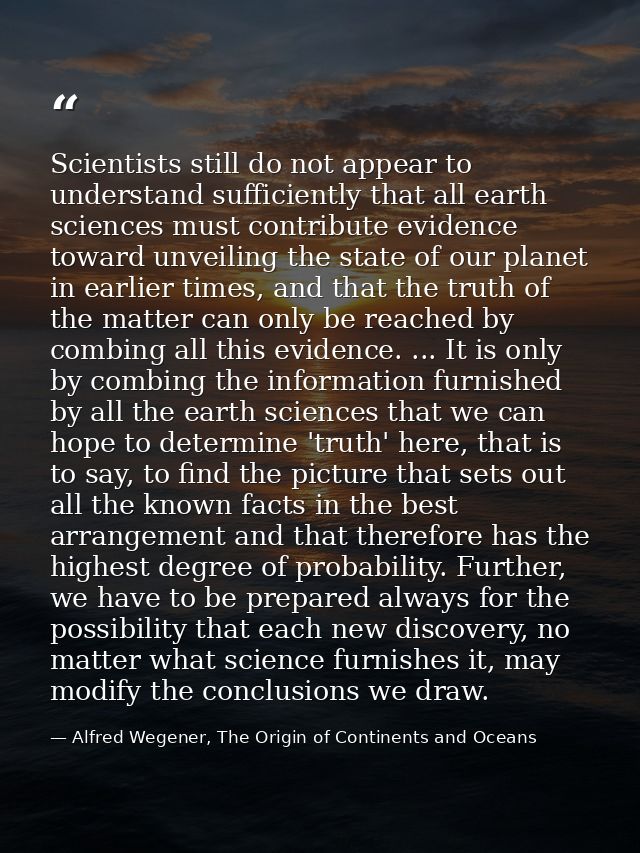 Scientists still do not appear to understand sufficiently that all earth sciences must contribute evidence toward unveil — Alfred Wegener, The Origin of Continents and Oceans