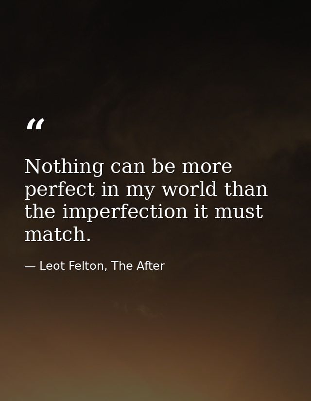 Nothing can be more perfect in my world than the imperfection it must match. — Leot Felton, The After