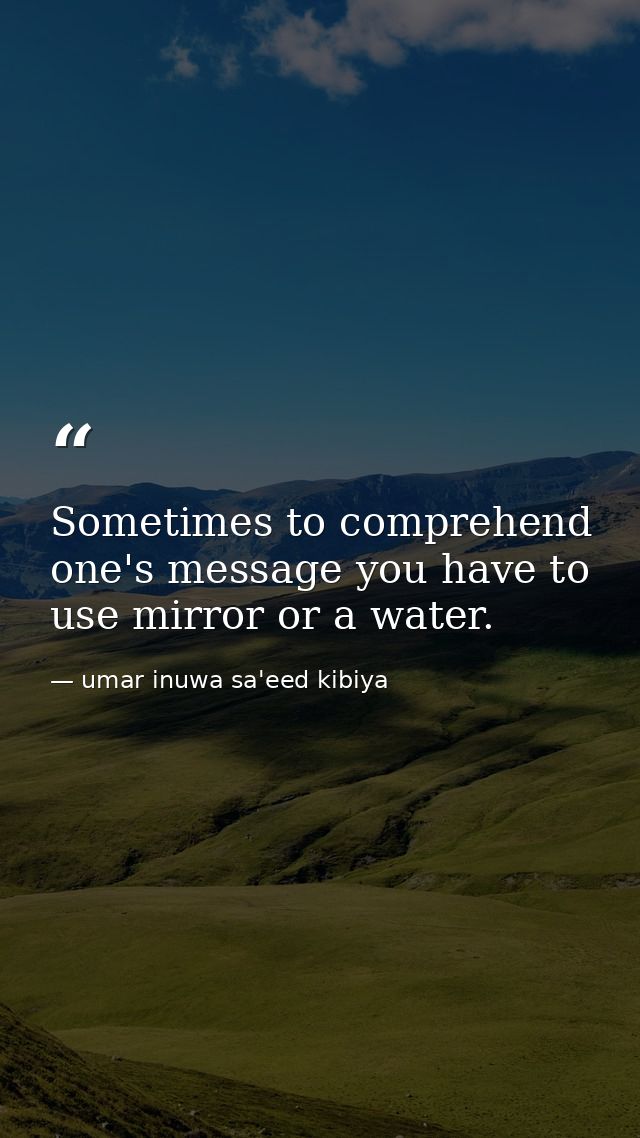 Sometimes to comprehend one's message you have to use mirror or a water. — umar inuwa sa'eed kibiya