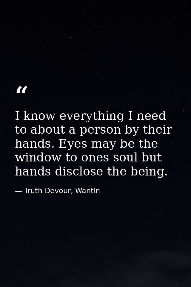 I know everything I need to about a person by their hands. Eyes may be the window to ones soul but hands disclose the be — Truth Devour, Wantin