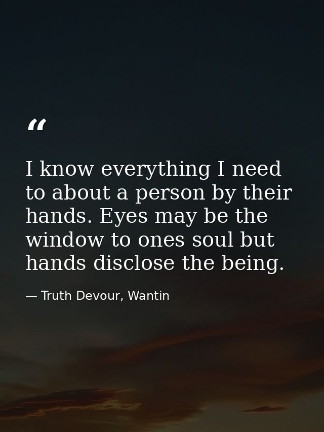 I know everything I need to about a person by their hands. Eyes may be the window to ones soul but hands disclose the be — Truth Devour, Wantin