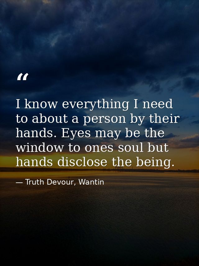 I know everything I need to about a person by their hands. Eyes may be the window to ones soul but hands disclose the be — Truth Devour, Wantin
