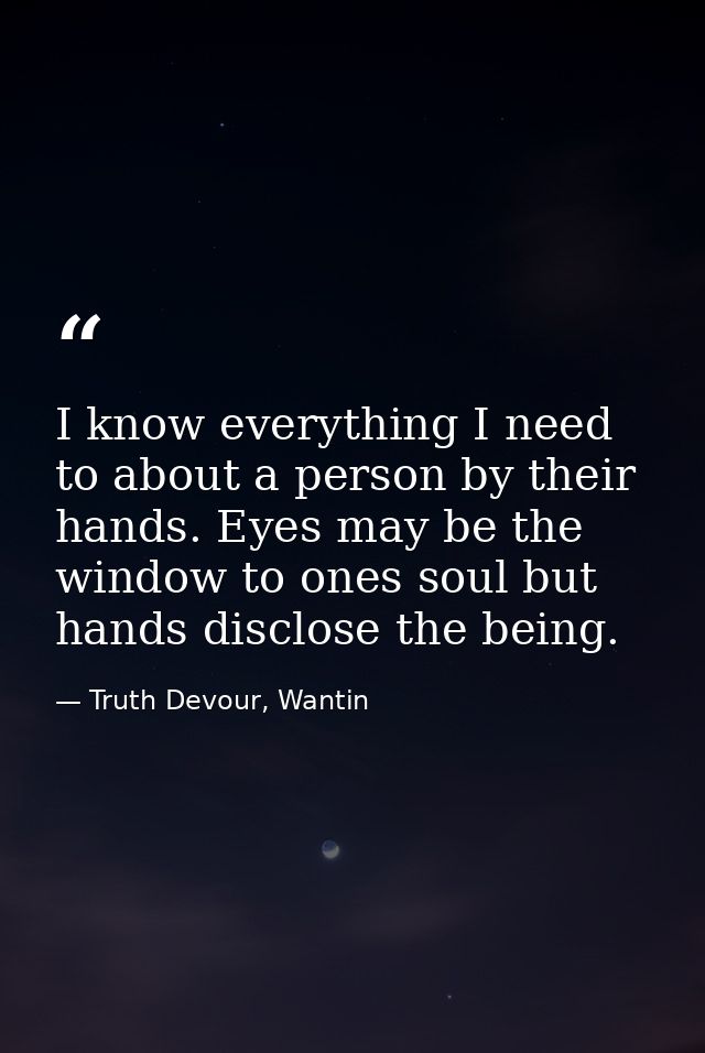 I know everything I need to about a person by their hands. Eyes may be the window to ones soul but hands disclose the be — Truth Devour, Wantin