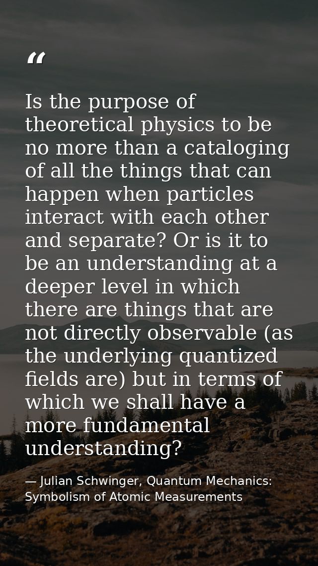 Is the purpose of theoretical physics to be no more than a cataloging of all the things that can happen when particles i — Julian Schwinger, Quantum Mechanics: Symbolism of Atomic Measurements