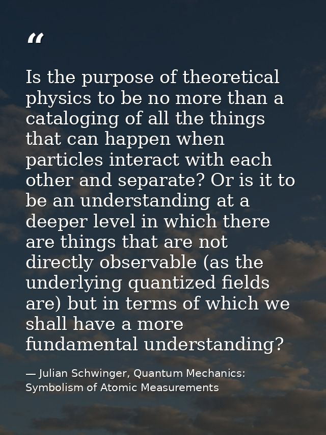 Is the purpose of theoretical physics to be no more than a cataloging of all the things that can happen when particles i — Julian Schwinger, Quantum Mechanics: Symbolism of Atomic Measurements