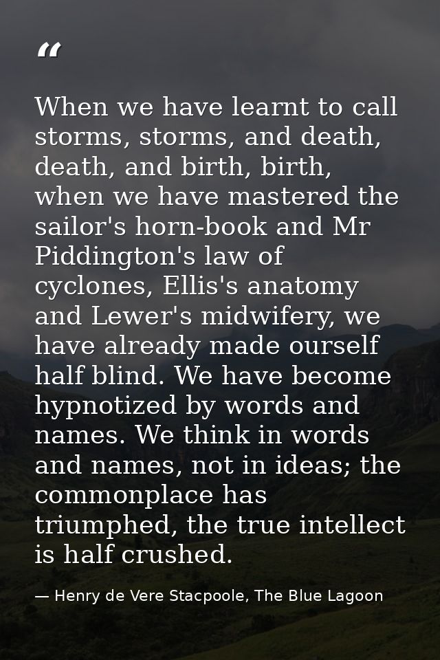 When we have learnt to call storms, storms, and death, death, and birth, birth, when we have mastered the sailor's horn- — Henry de Vere Stacpoole, The Blue Lagoon