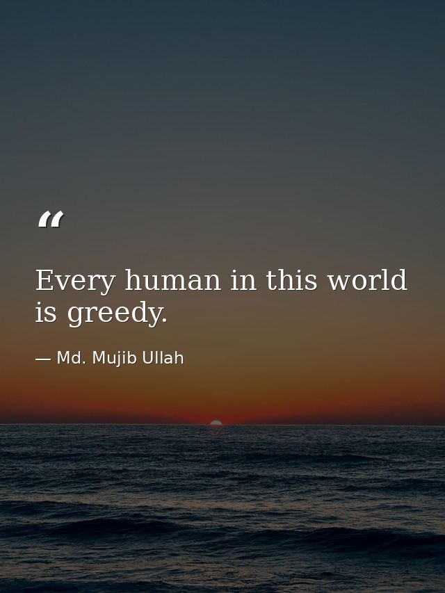 Every human in this world is greedy. — Md. Mujib Ullah
