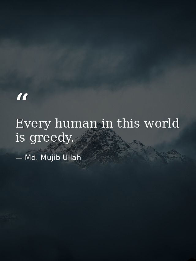Every human in this world is greedy. — Md. Mujib Ullah