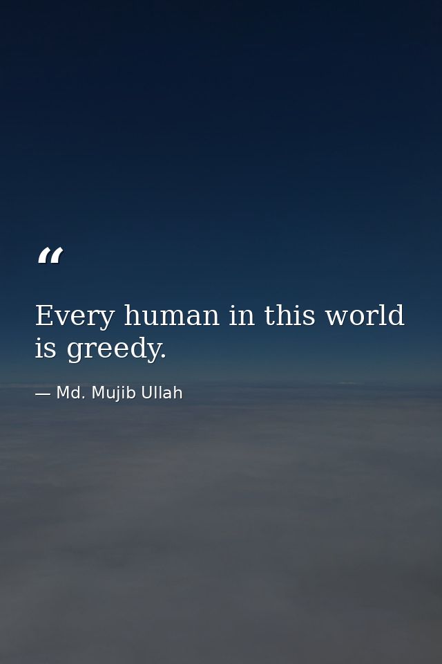 Every human in this world is greedy. — Md. Mujib Ullah
