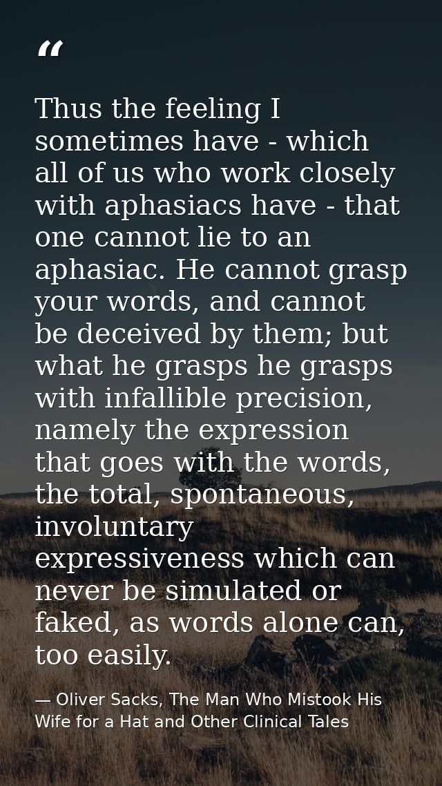 Thus the feeling I sometimes have - which all of us who work closely with aphasiacs have - that one cannot lie to an aph — Oliver Sacks, The Man Who Mistook His Wife for a Hat and Other Clinical Tales
