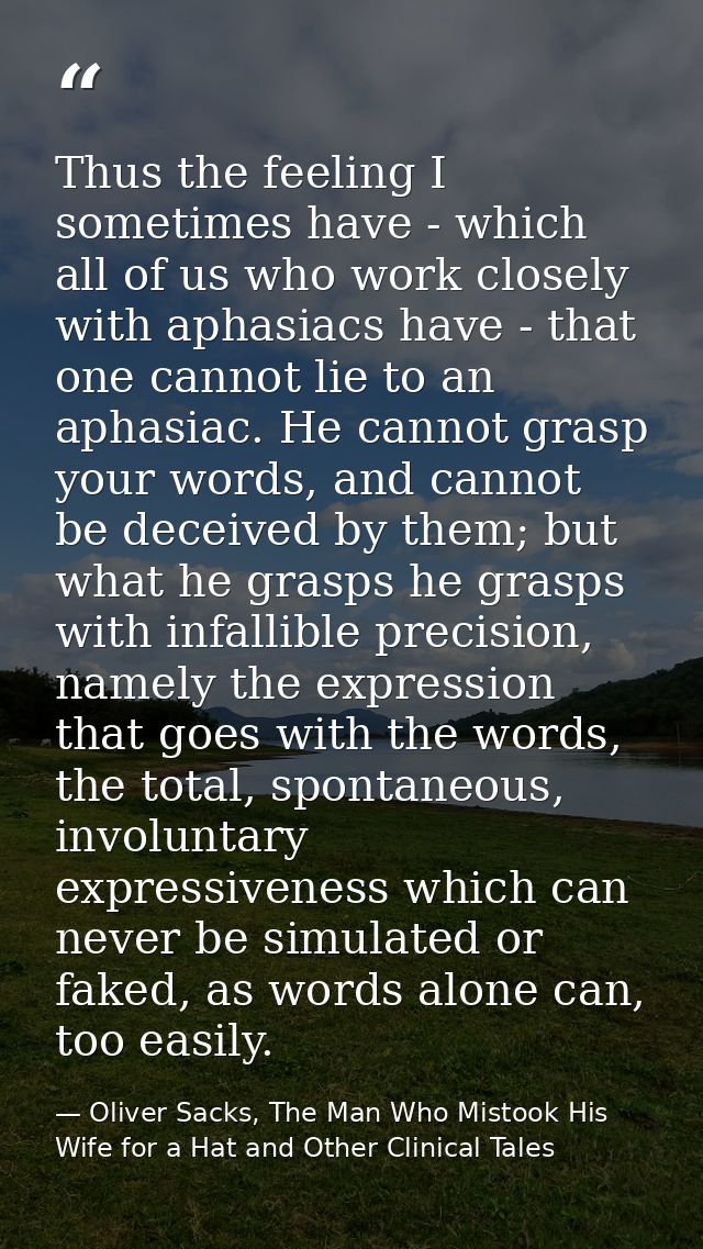 Thus the feeling I sometimes have - which all of us who work closely with aphasiacs have - that one cannot lie to an aph — Oliver Sacks, The Man Who Mistook His Wife for a Hat and Other Clinical Tales