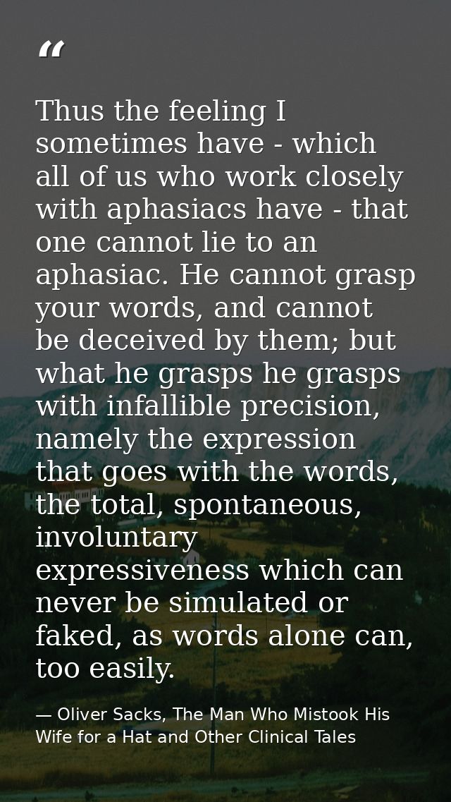 Thus the feeling I sometimes have - which all of us who work closely with aphasiacs have - that one cannot lie to an aph — Oliver Sacks, The Man Who Mistook His Wife for a Hat and Other Clinical Tales