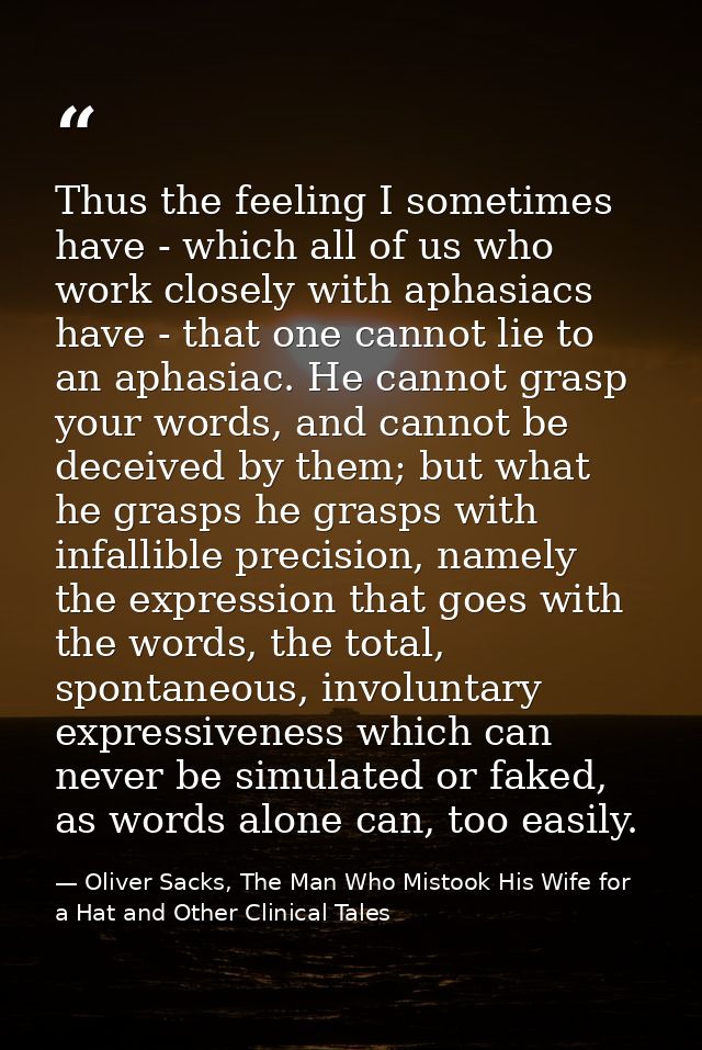 Thus the feeling I sometimes have - which all of us who work closely with aphasiacs have - that one cannot lie to an aph — Oliver Sacks, The Man Who Mistook His Wife for a Hat and Other Clinical Tales