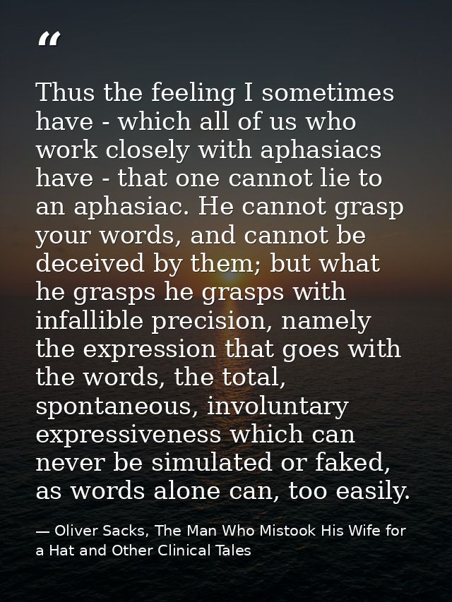 Thus the feeling I sometimes have - which all of us who work closely with aphasiacs have - that one cannot lie to an aph — Oliver Sacks, The Man Who Mistook His Wife for a Hat and Other Clinical Tales
