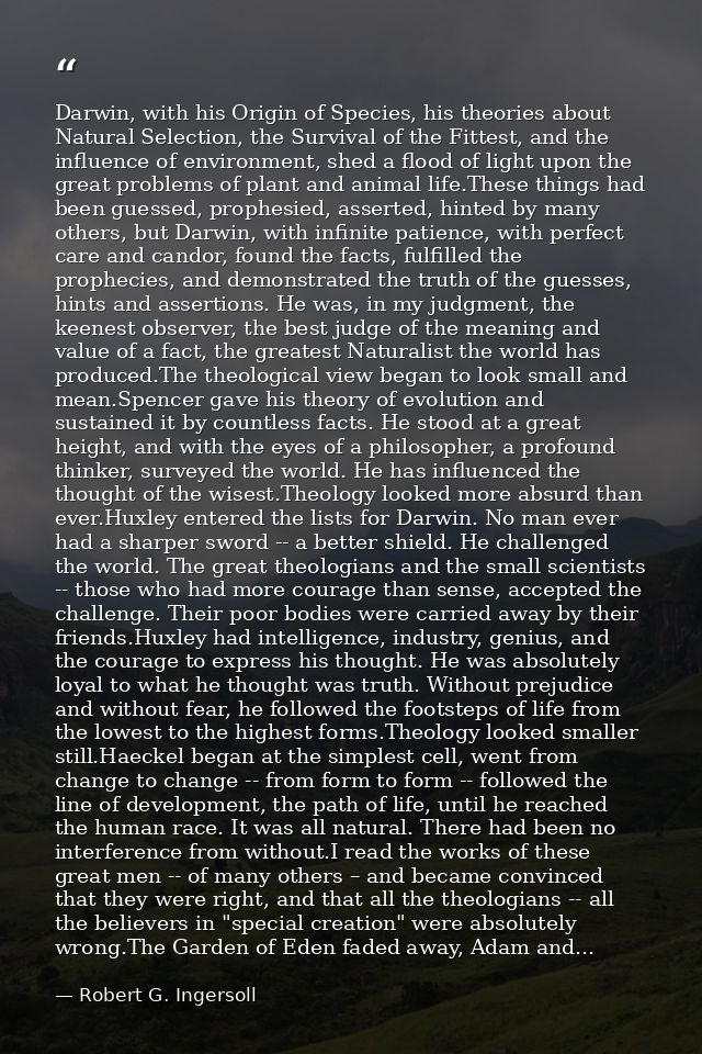 Darwin, with his Origin of Species, his theories about Natural Selection, the Survival of the Fittest, and the influence — Robert G. Ingersoll