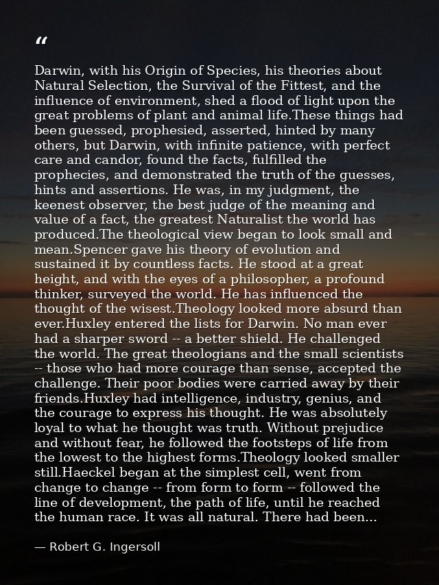 Darwin, with his Origin of Species, his theories about Natural Selection, the Survival of the Fittest, and the influence — Robert G. Ingersoll