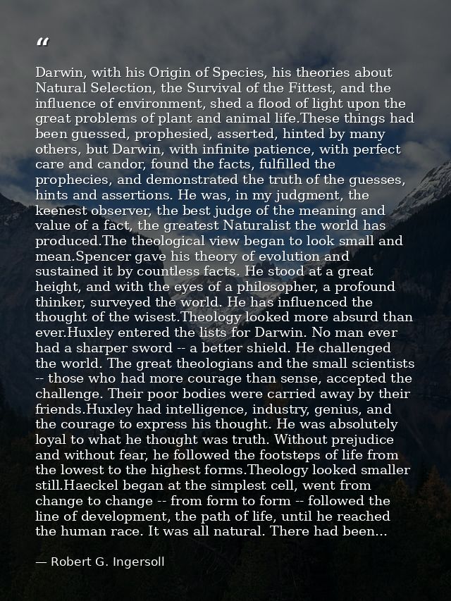 Darwin, with his Origin of Species, his theories about Natural Selection, the Survival of the Fittest, and the influence — Robert G. Ingersoll