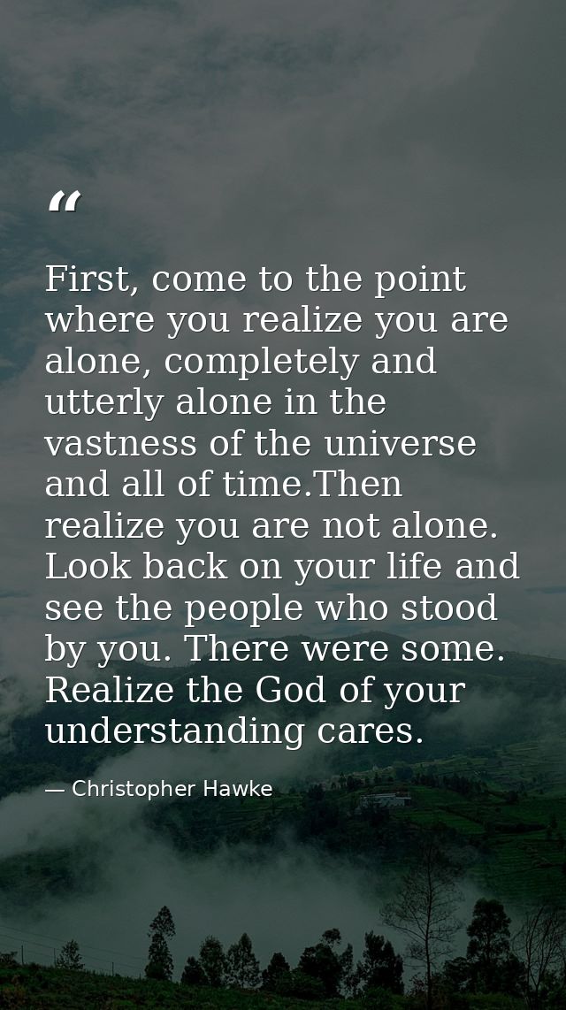 First, come to the point where you realize you are alone, completely and utterly alone in the vastness of the universe a — Christopher Hawke