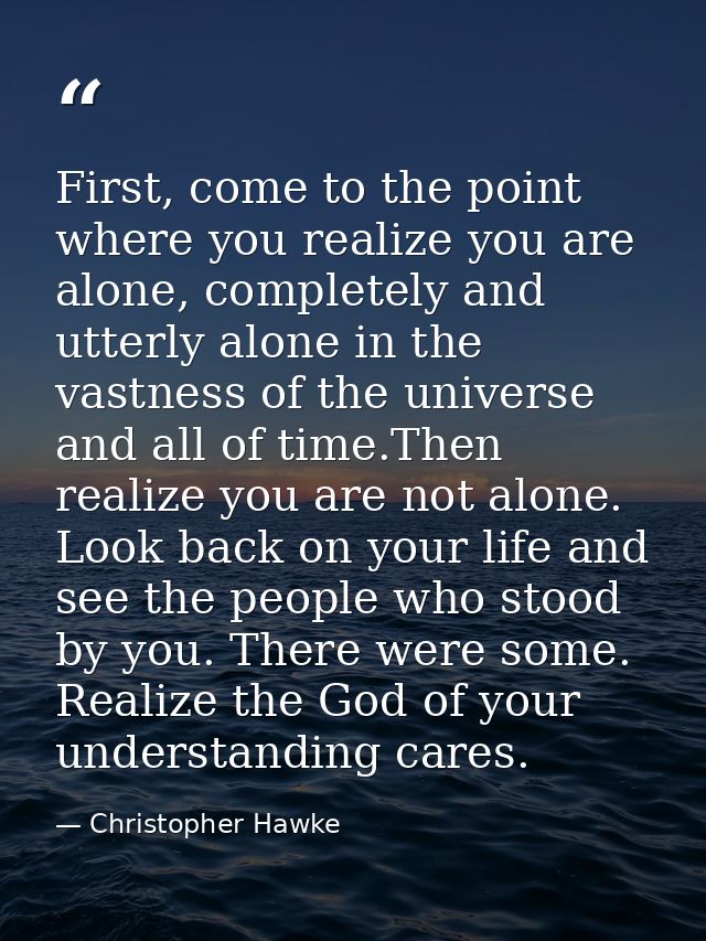 First, come to the point where you realize you are alone, completely and utterly alone in the vastness of the universe a — Christopher Hawke