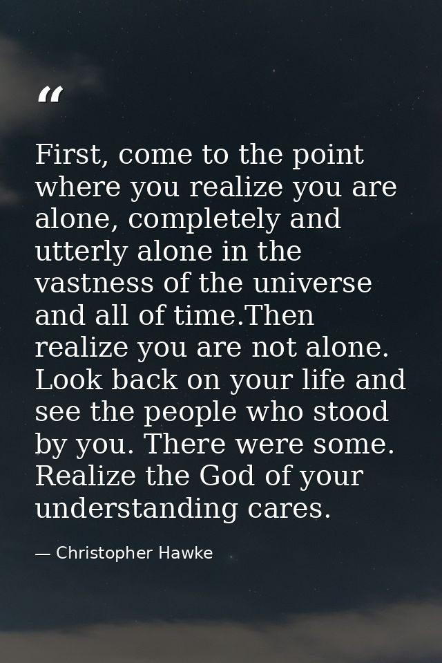 First, come to the point where you realize you are alone, completely and utterly alone in the vastness of the universe a — Christopher Hawke
