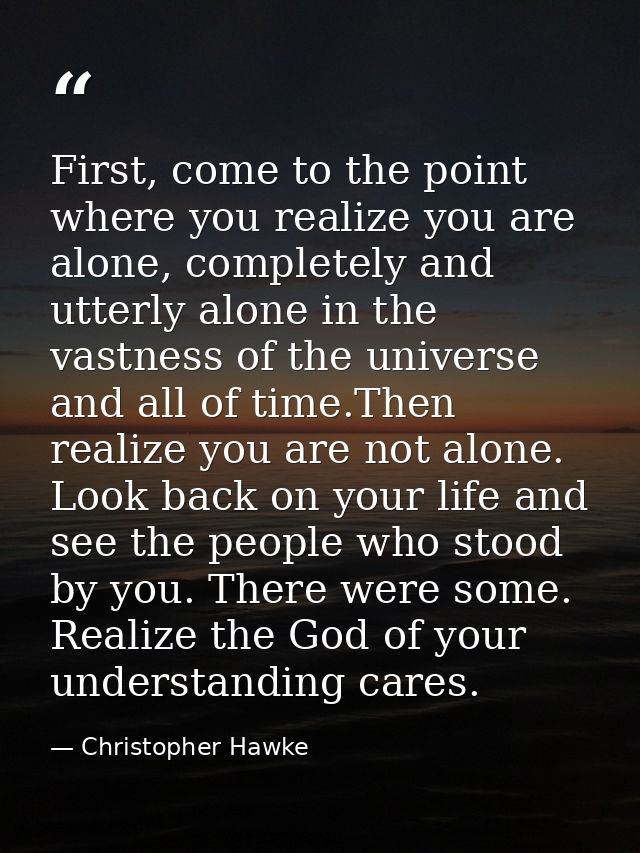 First, come to the point where you realize you are alone, completely and utterly alone in the vastness of the universe a — Christopher Hawke
