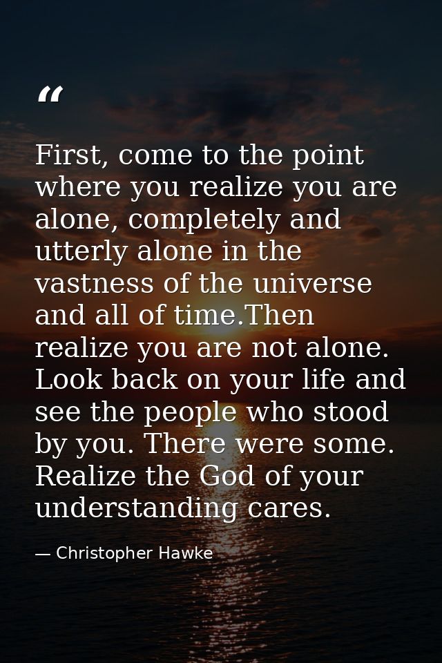 First, come to the point where you realize you are alone, completely and utterly alone in the vastness of the universe a — Christopher Hawke