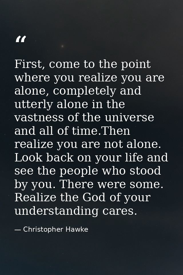 First, come to the point where you realize you are alone, completely and utterly alone in the vastness of the universe a — Christopher Hawke