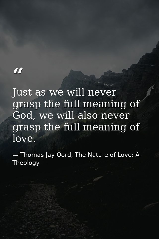 Just as we will never grasp the full meaning of God, we will also never grasp the full meaning of love. — Thomas Jay Oord, The Nature of Love: A Theology