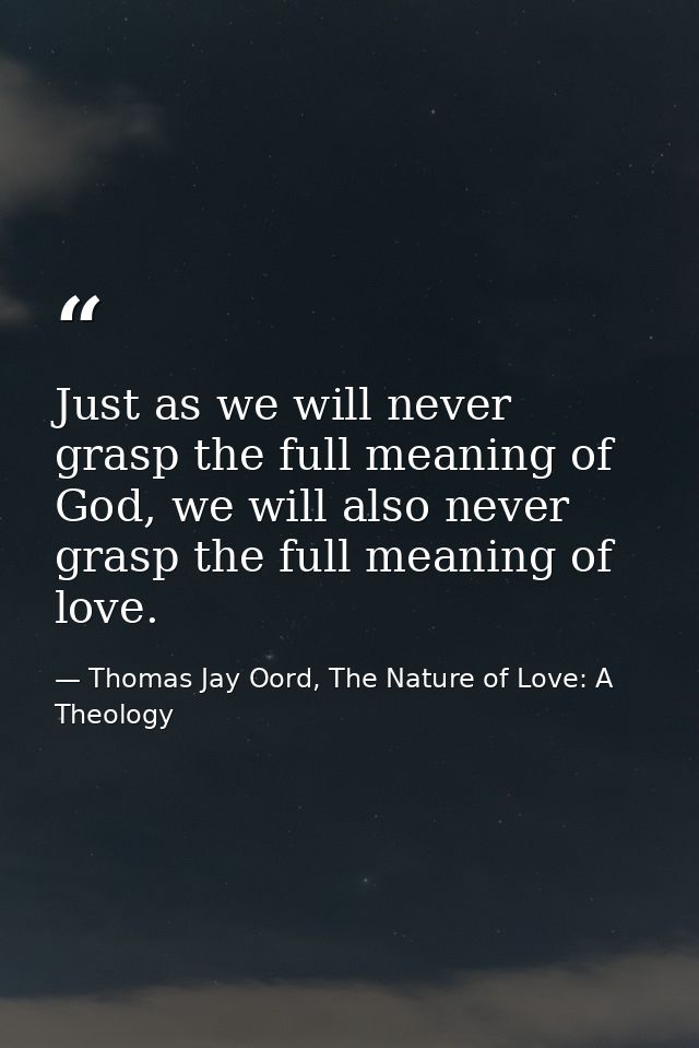 Just as we will never grasp the full meaning of God, we will also never grasp the full meaning of love. — Thomas Jay Oord, The Nature of Love: A Theology
