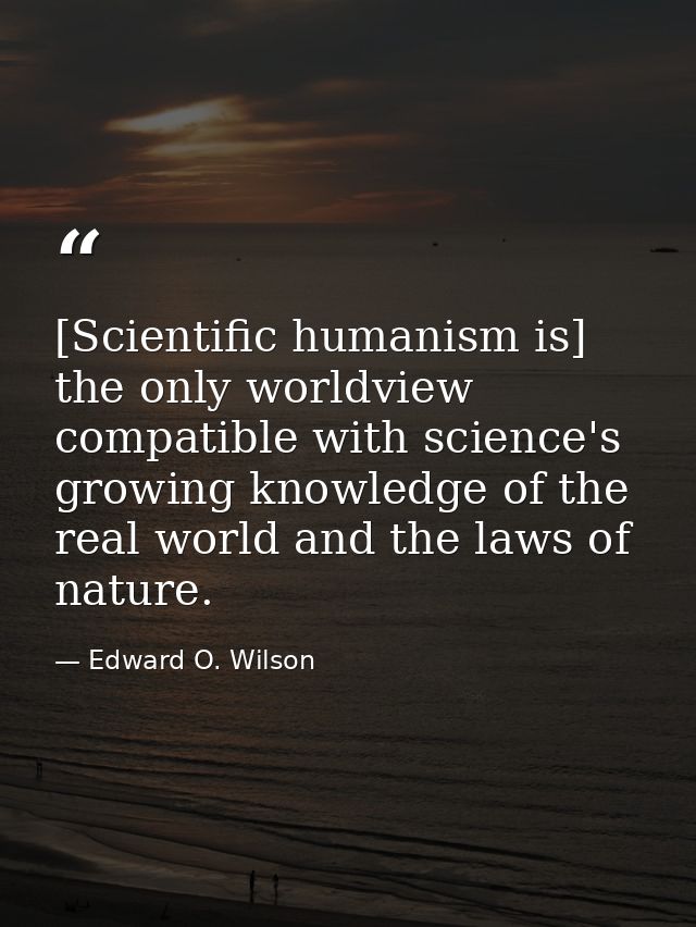 [Scientific humanism is] the only worldview compatible with science's growing knowledge of the real world and the laws o — Edward O. Wilson