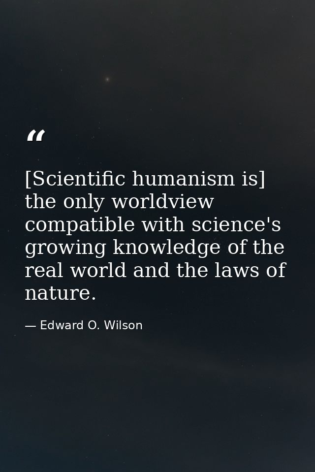 [Scientific humanism is] the only worldview compatible with science's growing knowledge of the real world and the laws o — Edward O. Wilson