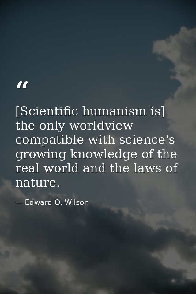 [Scientific humanism is] the only worldview compatible with science's growing knowledge of the real world and the laws o — Edward O. Wilson