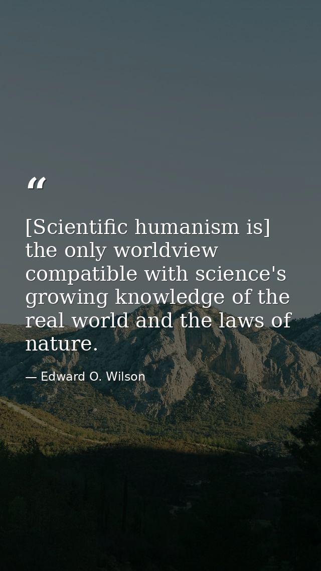 [Scientific humanism is] the only worldview compatible with science's growing knowledge of the real world and the laws o — Edward O. Wilson