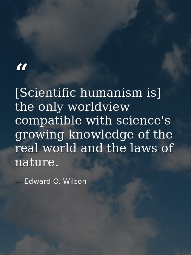 [Scientific humanism is] the only worldview compatible with science's growing knowledge of the real world and the laws o — Edward O. Wilson